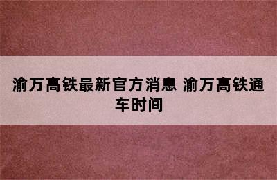 渝万高铁最新官方消息 渝万高铁通车时间